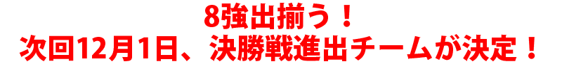 8強出揃う！次回12月1日、決勝戦進出チームが決定！